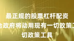 最正规的股票杠杆配资平台政府将动用现有一切政策工具