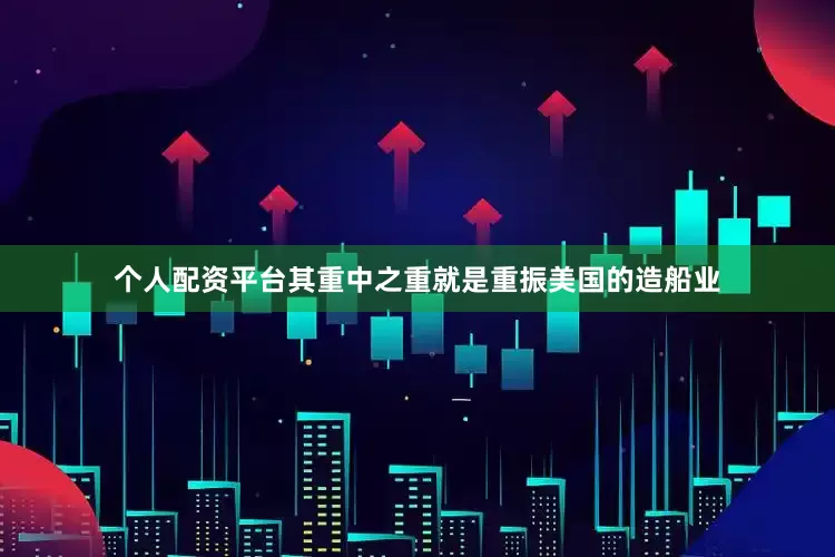 个人配资平台其重中之重就是重振美国的造船业