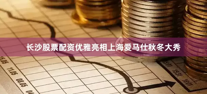 长沙股票配资优雅亮相上海爱马仕秋冬大秀