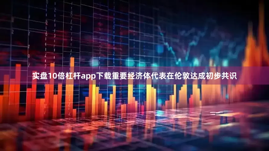 实盘10倍杠杆app下载重要经济体代表在伦敦达成初步共识