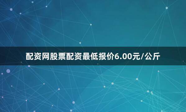 配资网股票配资最低报价6.00元/公斤