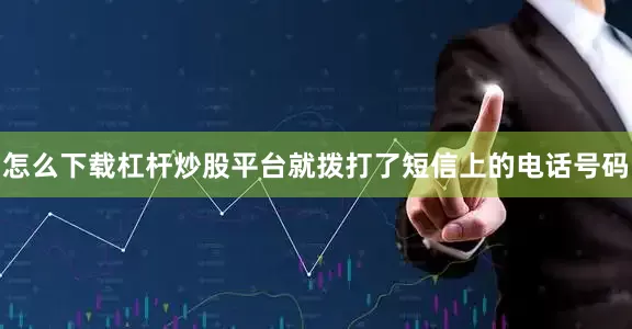 怎么下载杠杆炒股平台就拨打了短信上的电话号码