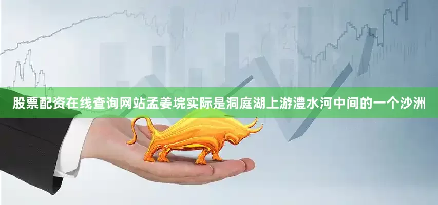 股票配资在线查询网站孟姜垸实际是洞庭湖上游澧水河中间的一个沙洲