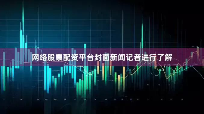 网络股票配资平台封面新闻记者进行了解