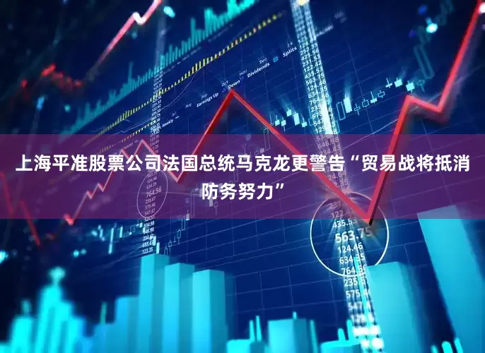 上海平准股票公司法国总统马克龙更警告“贸易战将抵消防务努力”