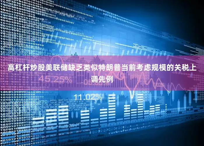高杠杆炒股美联储缺乏类似特朗普当前考虑规模的关税上调先例
