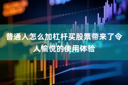 普通人怎么加杠杆买股票带来了令人愉悦的使用体验