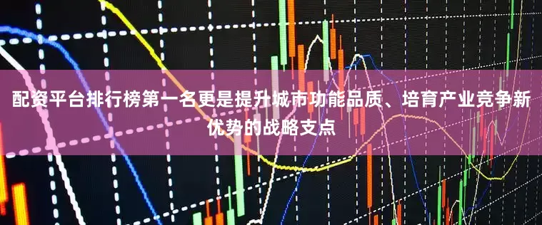 配资平台排行榜第一名更是提升城市功能品质、培育产业竞争新优势的战略支点
