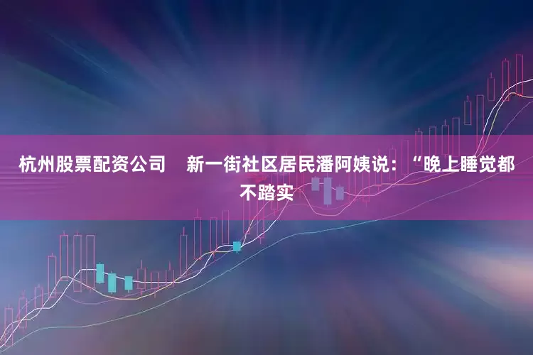 杭州股票配资公司    新一街社区居民潘阿姨说：“晚上睡觉都不踏实