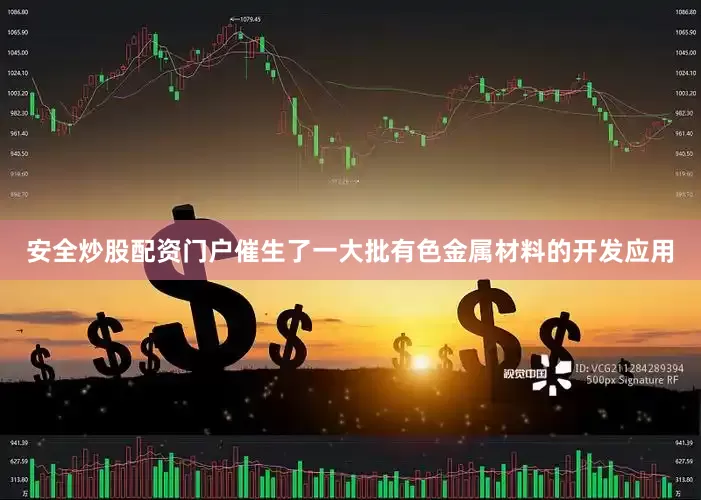 安全炒股配资门户催生了一大批有色金属材料的开发应用