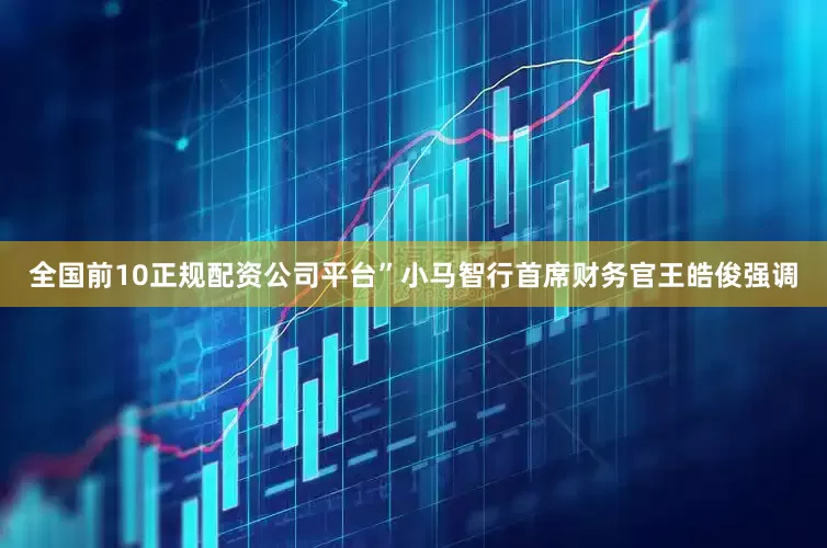 全国前10正规配资公司平台”小马智行首席财务官王皓俊强调
