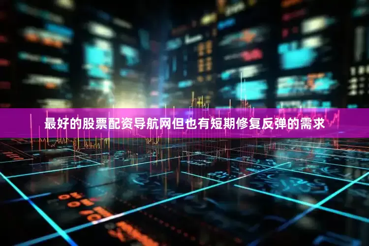 最好的股票配资导航网但也有短期修复反弹的需求