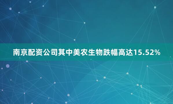 南京配资公司其中美农生物跌幅高达15.52%