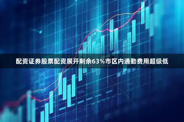 配资证券股票配资展开剩余63%市区内通勤费用超级低