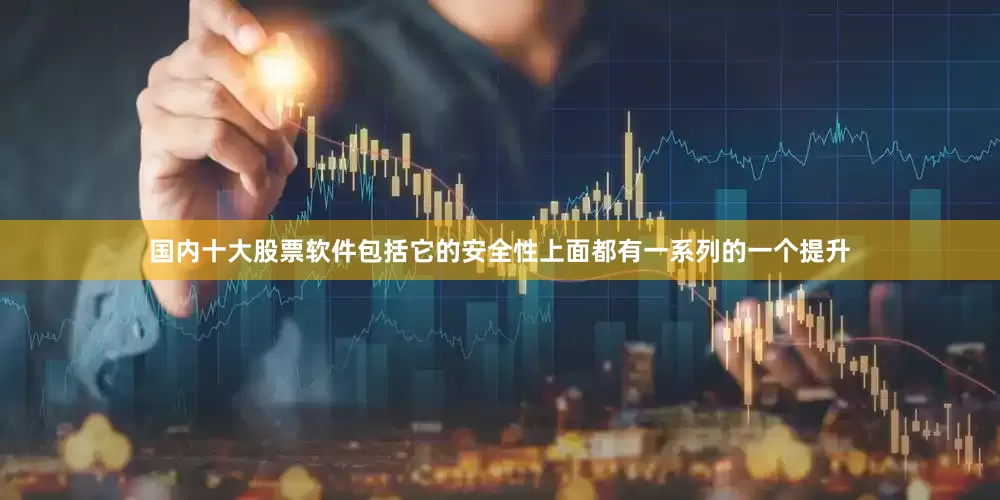 国内十大股票软件包括它的安全性上面都有一系列的一个提升