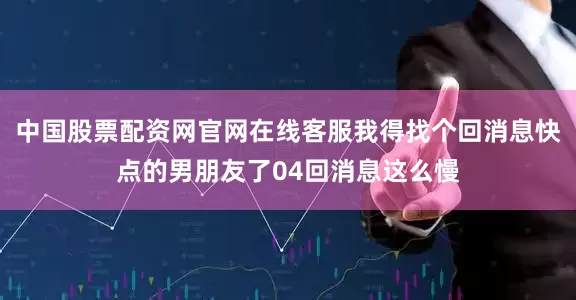中国股票配资网官网在线客服我得找个回消息快点的男朋友了04回消息这么慢