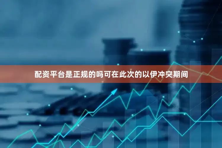 配资平台是正规的吗可在此次的以伊冲突期间