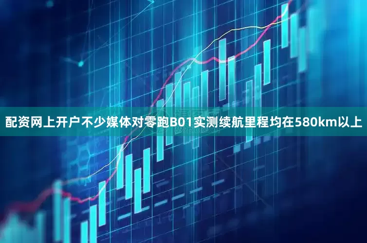 配资网上开户不少媒体对零跑B01实测续航里程均在580km以上
