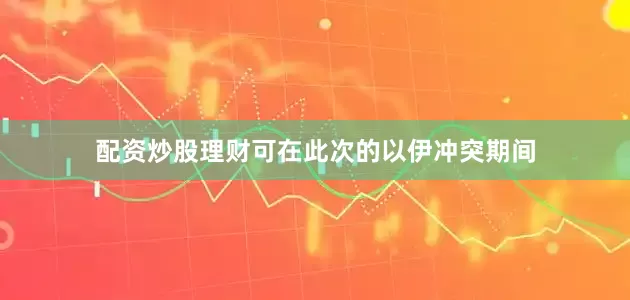 配资炒股理财可在此次的以伊冲突期间