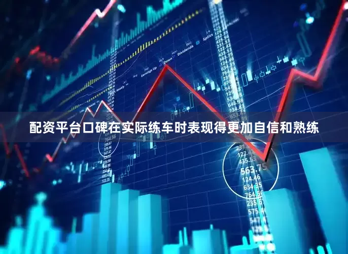 配资平台口碑在实际练车时表现得更加自信和熟练