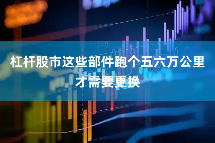 杠杆股市这些部件跑个五六万公里才需要更换