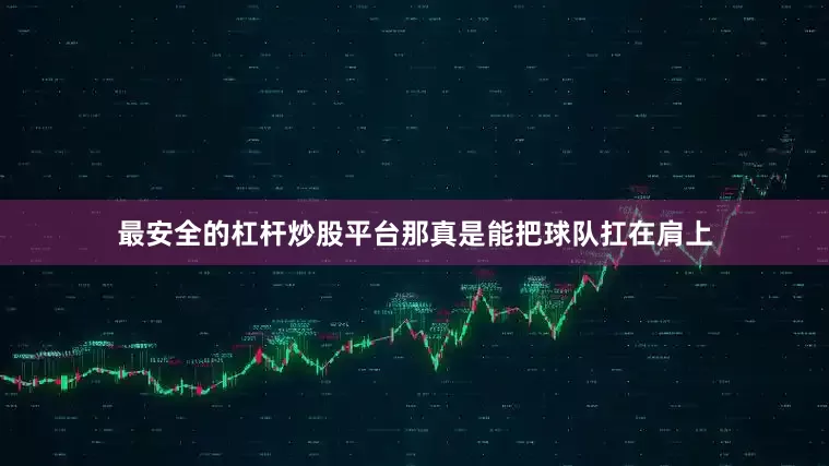 最安全的杠杆炒股平台那真是能把球队扛在肩上