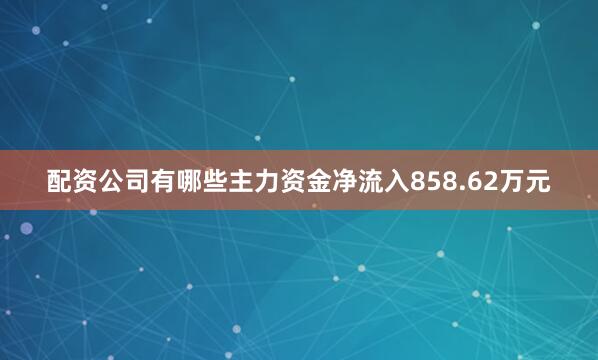 配资公司有哪些主力资金净流入858.62万元