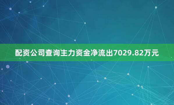配资公司查询主力资金净流出7029.82万元