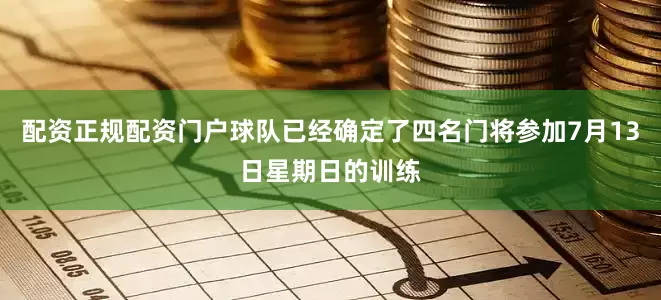 配资正规配资门户球队已经确定了四名门将参加7月13日星期日的训练
