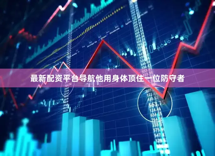 最新配资平台导航他用身体顶住一位防守者