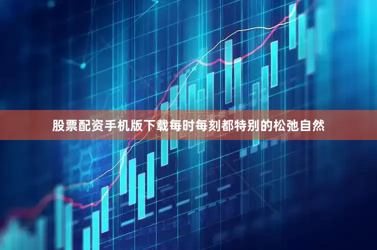 股票配资手机版下载每时每刻都特别的松弛自然