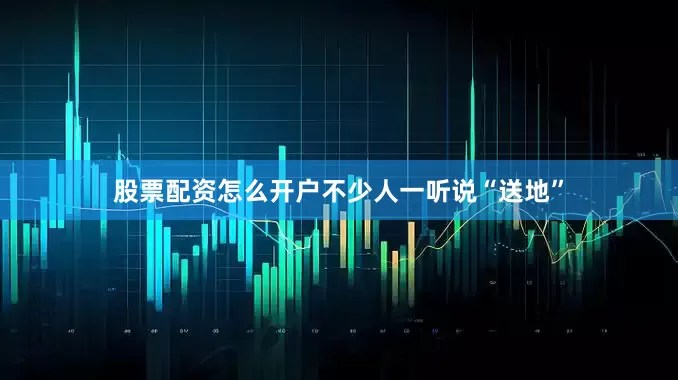 股票配资怎么开户不少人一听说“送地”