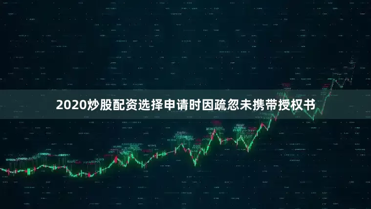 2020炒股配资选择申请时因疏忽未携带授权书