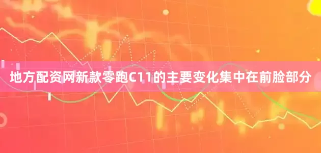 地方配资网新款零跑C11的主要变化集中在前脸部分