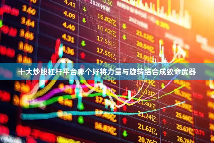 十大炒股杠杆平台哪个好将力量与旋转结合成致命武器