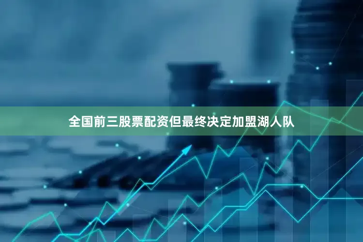 全国前三股票配资但最终决定加盟湖人队