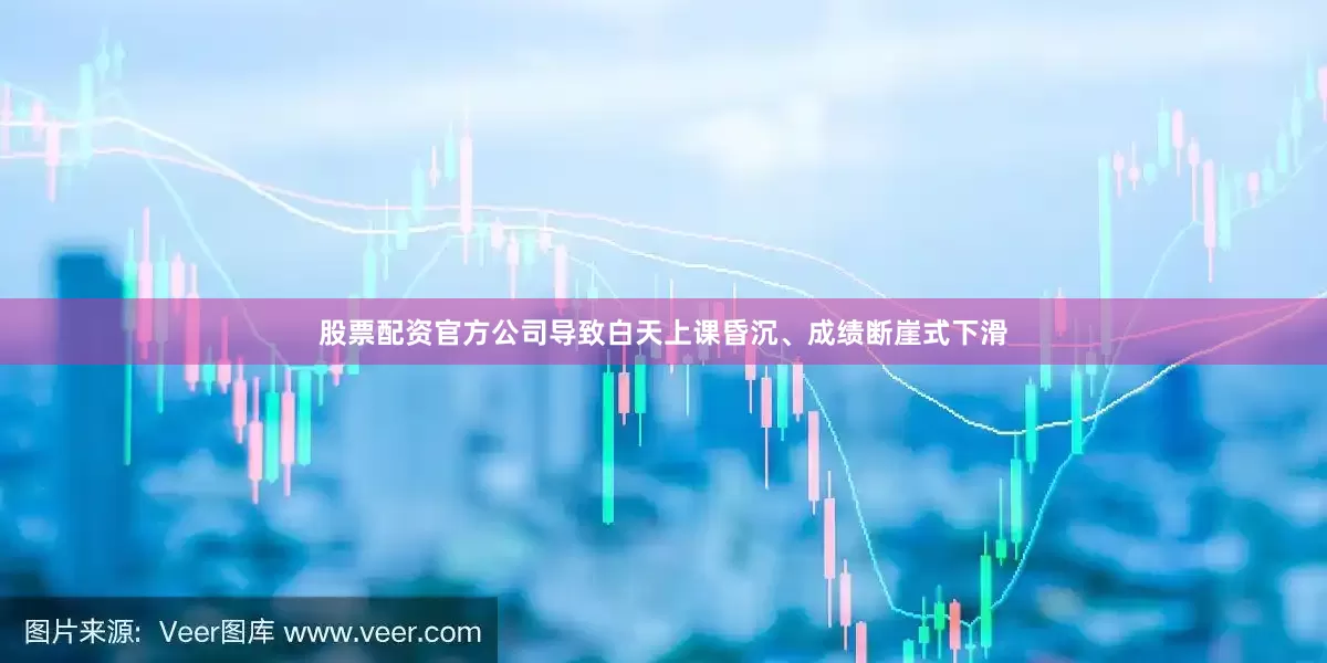 股票配资官方公司导致白天上课昏沉、成绩断崖式下滑