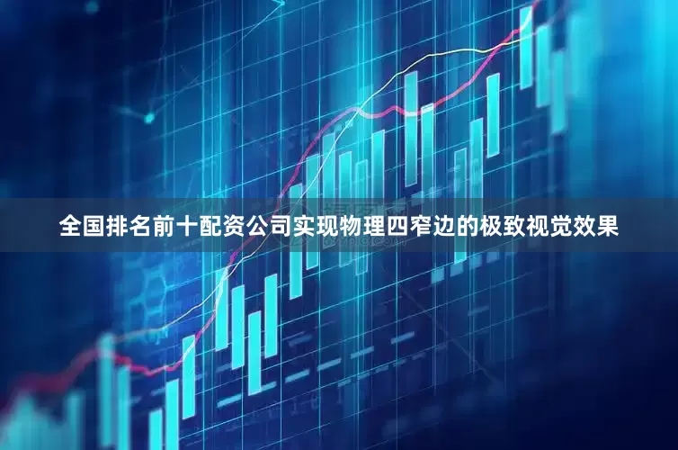 全国排名前十配资公司实现物理四窄边的极致视觉效果