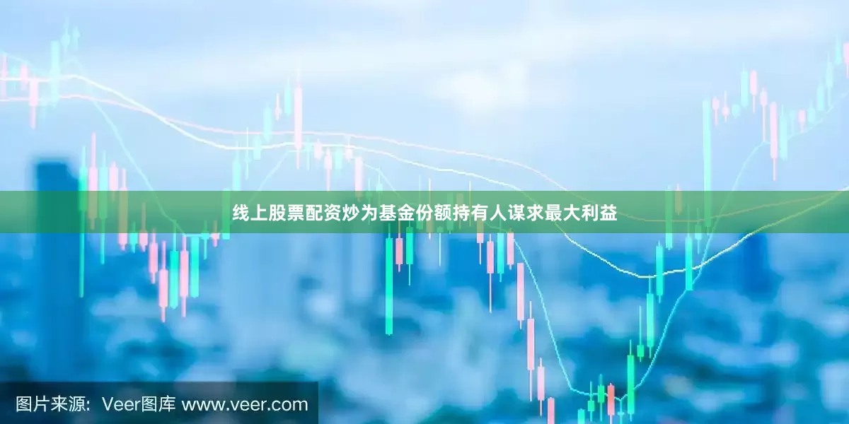 线上股票配资炒为基金份额持有人谋求最大利益