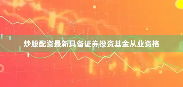 炒股配资最新具备证券投资基金从业资格