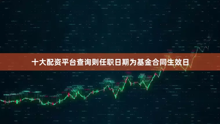 十大配资平台查询则任职日期为基金合同生效日