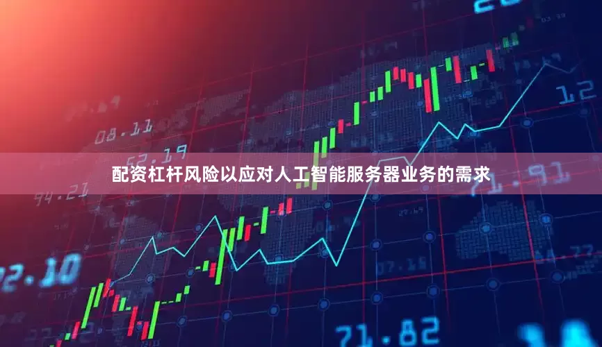 配资杠杆风险以应对人工智能服务器业务的需求