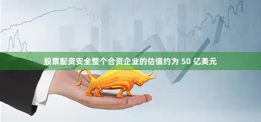 股票配资安全整个合资企业的估值约为 50 亿美元