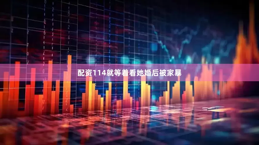 配资114就等着看她婚后被家暴