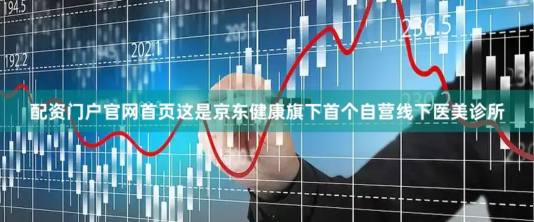 配资门户官网首页这是京东健康旗下首个自营线下医美诊所