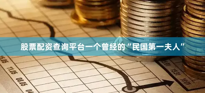 股票配资查询平台一个曾经的“民国第一夫人”