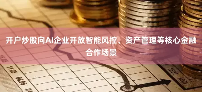 开户炒股向AI企业开放智能风控、资产管理等核心金融合作场景