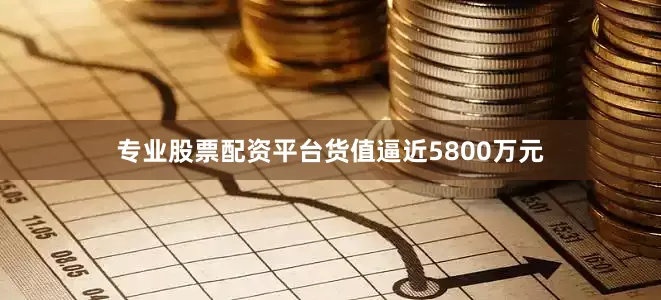 专业股票配资平台货值逼近5800万元