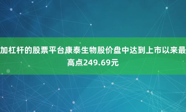 加杠杆的股票平台康泰生物股价盘中达到上市以来最高点249.69元