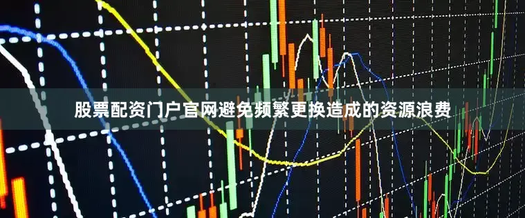 股票配资门户官网避免频繁更换造成的资源浪费